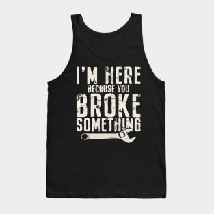 I'm Here Because You Broke Something - Mechanic Tank Top